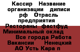 Кассир › Название организации ­ диписи.рф › Отрасль предприятия ­ Рестораны, фастфуд › Минимальный оклад ­ 23 600 - Все города Работа » Вакансии   . Ненецкий АО,Усть-Кара п.